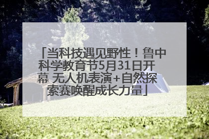 当科技遇见野性！鲁中科学教育节5月31日开幕 无人机表演+自然探索赛唤醒成长力量
