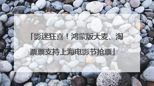 影迷狂喜！鸿蒙版大麦、淘票票支持上海电影节抢票