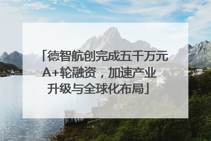 德智航创完成五千万元 A+轮融资，加速产业升级与全球化布局