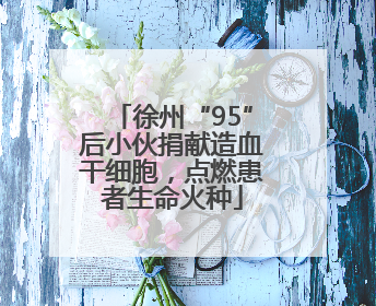徐州“95”后小伙捐献造血干细胞，点燃患者生命火种