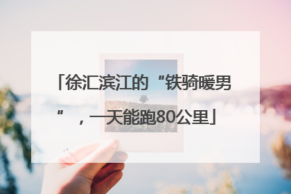 徐汇滨江的“铁骑暖男”，一天能跑80公里