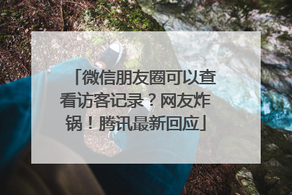 微信朋友圈可以查看访客记录？网友炸锅！腾讯最新回应