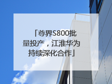 尊界S800批量投产，江淮华为持续深化合作