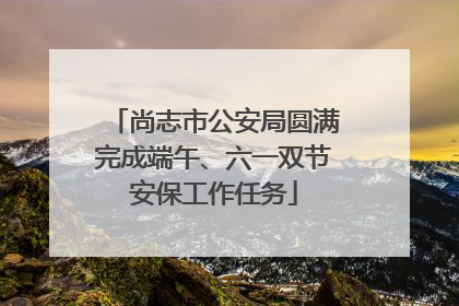 尚志市公安局圆满完成端午、六一双节安保工作任务