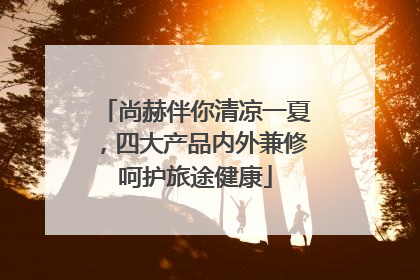 尚赫伴你清凉一夏，四大产品内外兼修呵护旅途健康
