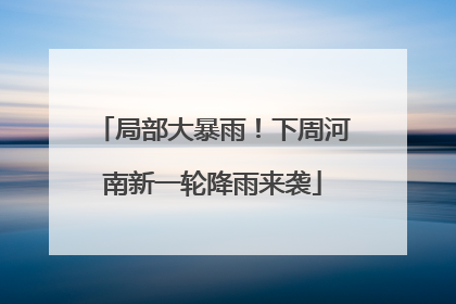局部大暴雨！下周河南新一轮降雨来袭