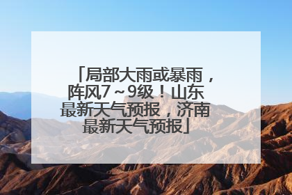 局部大雨或暴雨，阵风7～9级！山东最新天气预报，济南最新天气预报
