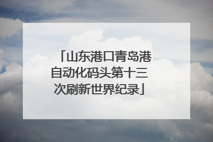 山东港口青岛港自动化码头第十三次刷新世界纪录