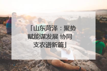 山东菏泽：聚势赋能谋发展 协同支农谱新篇