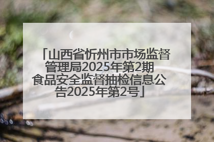 山西省忻州市市场监督管理局2025年第2期食品安全监督抽检信息公告2025年第2号