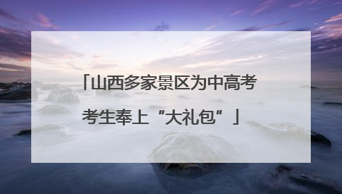 山西多家景区为中高考考生奉上“大礼包”