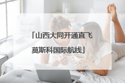 山西大同开通直飞莫斯科国际航线