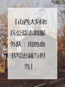 山西大同老兵公益志愿服务队：用热血书写忠诚与担当