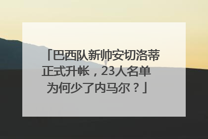 巴西队新帅安切洛蒂正式升帐，23人名单为何少了内马尔？