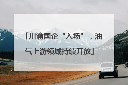 川渝国企“入场”，油气上游领域持续开放
