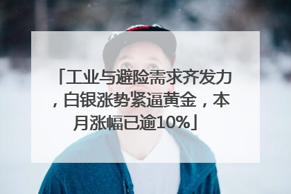 工业与避险需求齐发力，白银涨势紧逼黄金，本月涨幅已逾10%