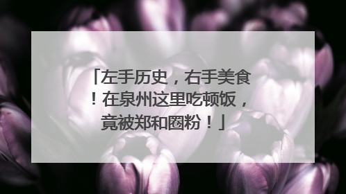 左手历史，右手美食！在泉州这里吃顿饭，竟被郑和圈粉！