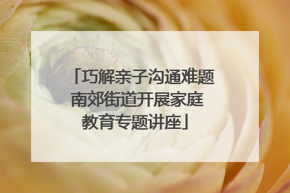 巧解亲子沟通难题 南郊街道开展家庭教育专题讲座