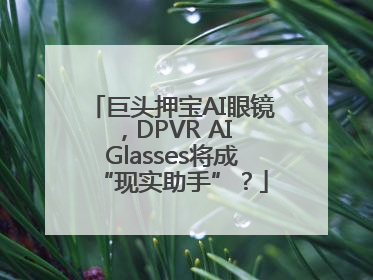 巨头押宝AI眼镜，DPVR AI Glasses将成“现实助手”？