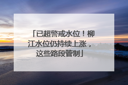 已超警戒水位！柳江水位仍持续上涨，这些路段管制