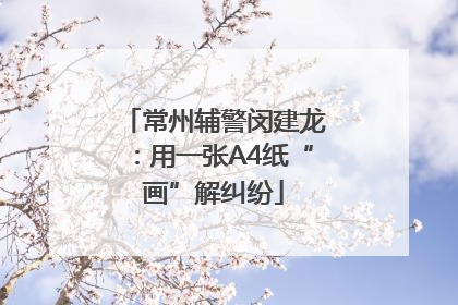常州辅警闵建龙：用一张A4纸“画”解纠纷