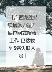 广西龙胜持续增派力量开展拉网式搜救工作 已搜救到5名失联人员