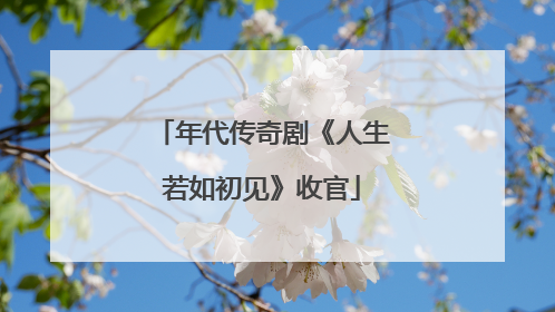 年代传奇剧《人生若如初见》收官