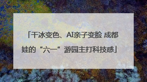 干冰变色、AI亲子变脸 成都娃的“六一”游园主打科技感