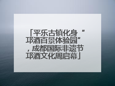 平乐古镇化身“邛酒百景体验园”，成都国际非遗节邛酒文化周启幕