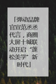 弹动品牌官宣范丞丞代言，商圈大屏十城联动开启“蓬松美学”新时代