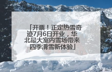 开票！正定热雪奇迹7月6日开业，华北最大室内雪场带来四季滑雪新体验