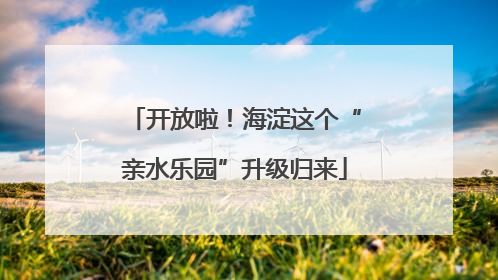 开放啦！海淀这个“亲水乐园”升级归来