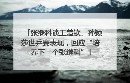 张继科谈王楚钦、孙颖莎世乒赛表现，回应“培养下一个张继科”