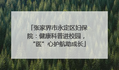 张家界市永定区妇保院：健康科普进校园，“医”心护航助成长