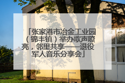 张家港市冶金工业园（锦丰镇）举办歌声嘹亮，邻里共享——退役军人音乐分享会