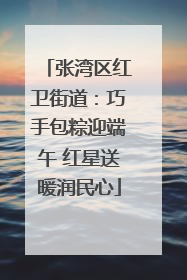 张湾区红卫街道：巧手包粽迎端午 红星送暖润民心