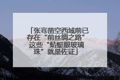 张骞凿空西域前已存在“前丝绸之路” 这些“蜻蜓眼玻璃珠”就是佐证