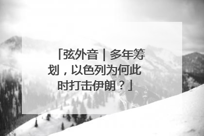 弦外音｜多年筹划，以色列为何此时打击伊朗？