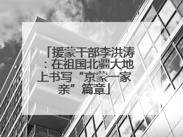 援蒙干部李洪涛：在祖国北疆大地上书写“京蒙一家亲”篇章