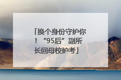 换个身份守护你！“95后”副所长回母校护考