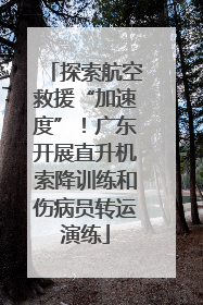探索航空救援“加速度”！广东开展直升机索降训练和伤病员转运演练
