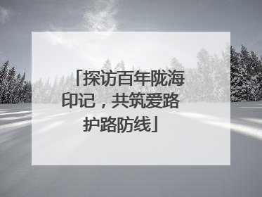 探访百年陇海印记，共筑爱路护路防线