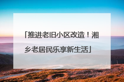 推进老旧小区改造！湘乡老居民乐享新生活