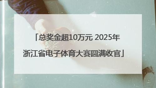总奖金超10万元 2025年浙江省电子体育大赛圆满收官