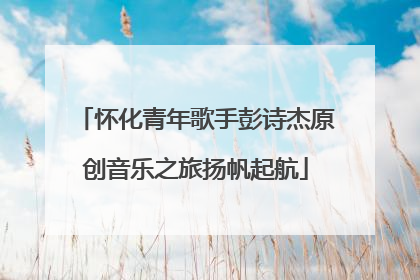 怀化青年歌手彭诗杰原创音乐之旅扬帆起航