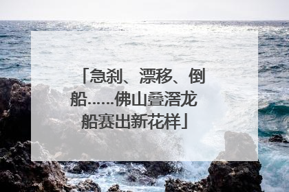 急刹、漂移、倒船……佛山叠滘龙船赛出新花样
