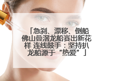 急刹、漂移、倒船 佛山叠滘龙船赛出新花样 连线鼓手：坚持扒龙船源于“热爱”