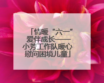 情暖“六一” 爱伴成长——小芳工作队暖心慰问困境儿童