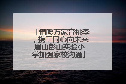 情暖万家育桃李，携手同心向未来 眉山彭山实验小学加强家校沟通