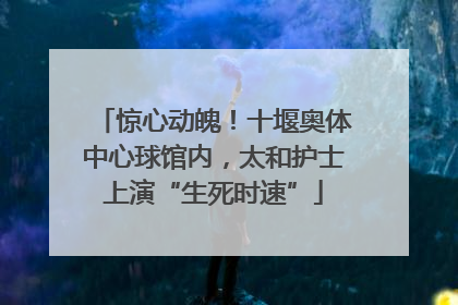 惊心动魄！十堰奥体中心球馆内，太和护士上演“生死时速”